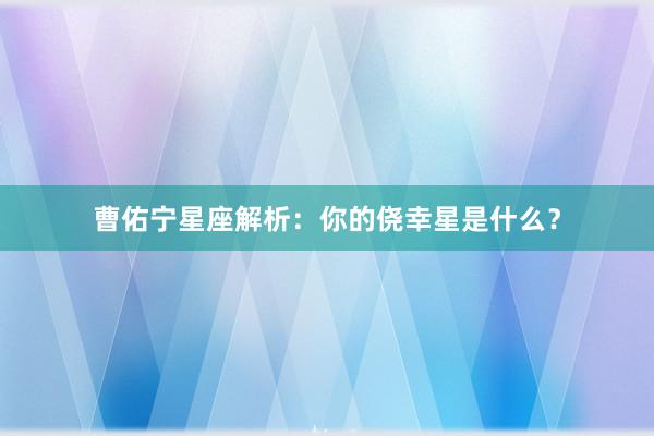 曹佑宁星座解析：你的侥幸星是什么？