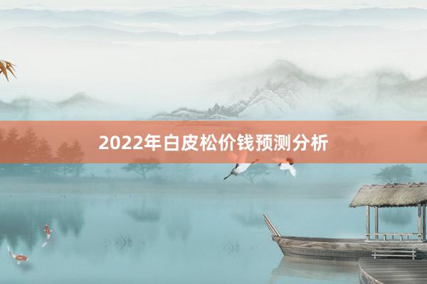 2022年白皮松价钱预测分析