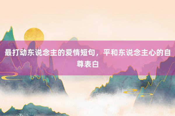 最打动东说念主的爱情短句，平和东说念主心的自尊表白